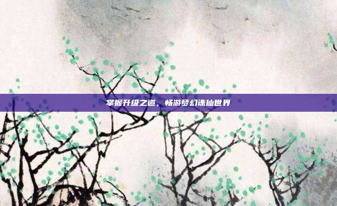 掌握升级之道,畅游梦幻诛仙世界