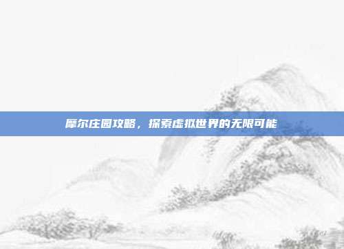 摩尔庄园攻略,探索虚拟世界的无限可能