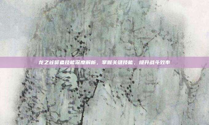 龙之谷贤者技能深度解析,掌握关键技能,提升战斗效率