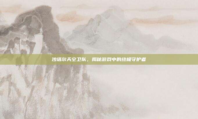 沙塔尔天空卫队,揭秘游戏中的终极守护者
