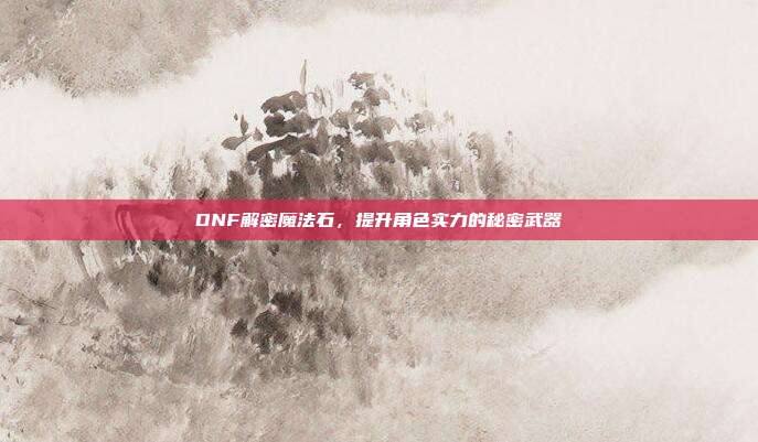 DNF解密魔法石，提升角色实力的秘密武器