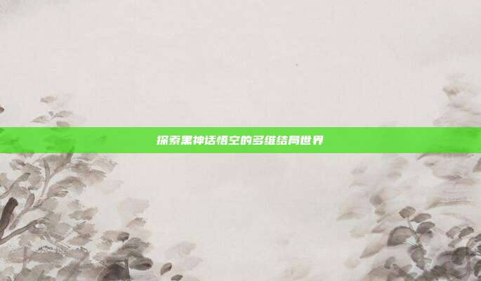 探索黑神话悟空的多维结局世界