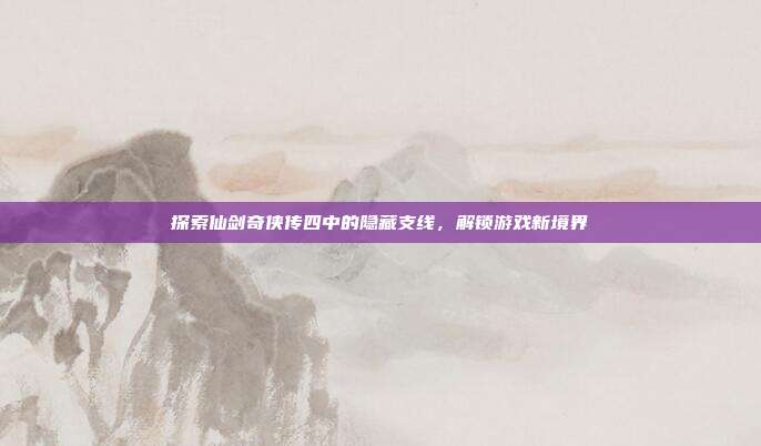 探索仙剑奇侠传四中的隐藏支线,解锁游戏新境界
