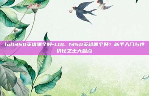 lol1350英雄哪个好-LOL 1350英雄哪个好?新手入门与性价比之王大盘点
