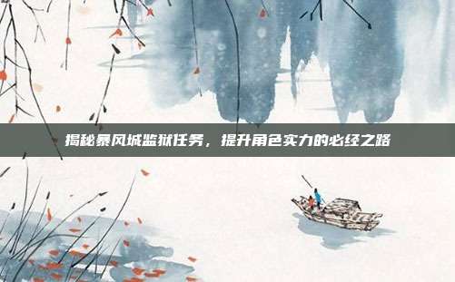 揭秘暴风城监狱任务,提升角色实力的必经之路