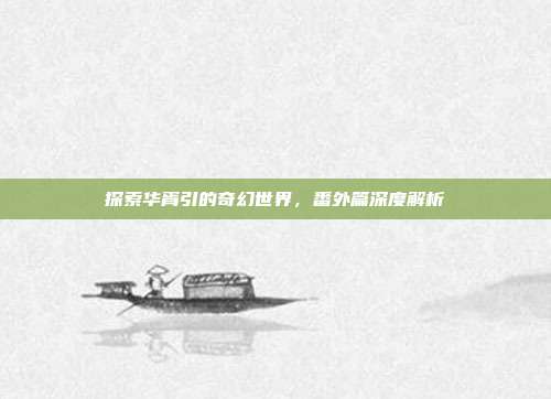 探索华胥引的奇幻世界,番外篇深度解析