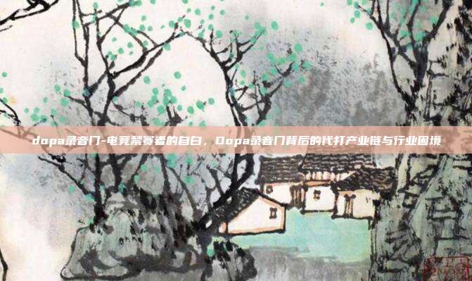 dopa录音门-电竞禁赛者的自白，Dopa录音门背后的代打产业链与行业困境