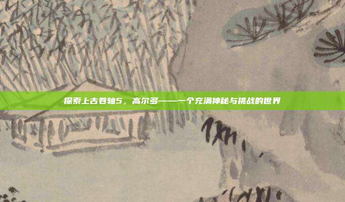 探索上古卷轴5，高尔多——一个充满神秘与挑战的世界