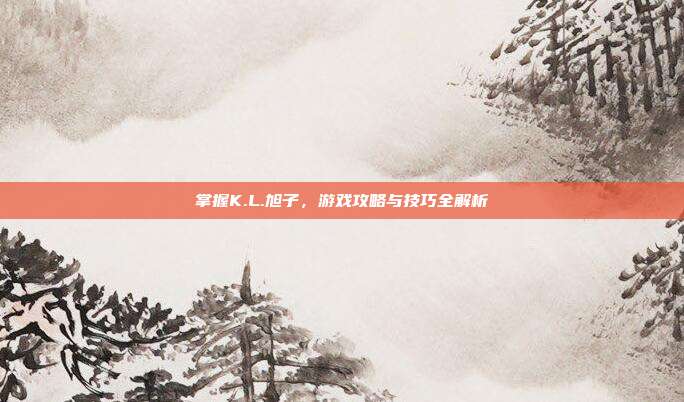 掌握K.L.旭子,游戏攻略与技巧全解析