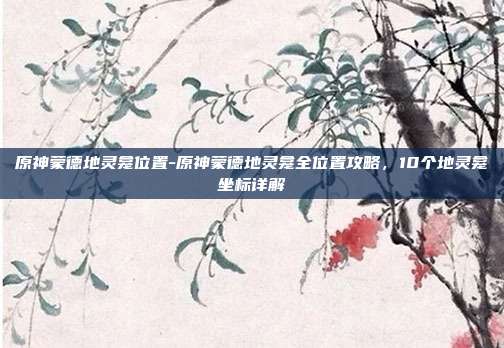 原神蒙德地灵龛位置-原神蒙德地灵龛全位置攻略，10个地灵龛坐标详解