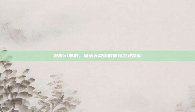 傲世ol单机,探索无网络的极致游戏体验