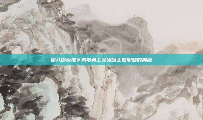 深入探索地下城与勇士女鬼剑士四职业的奥秘