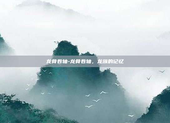 龙骨卷轴-龙骨卷轴，龙族的记忆