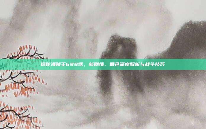 揭秘海贼王699话,新剧情、角色深度解析与战斗技巧