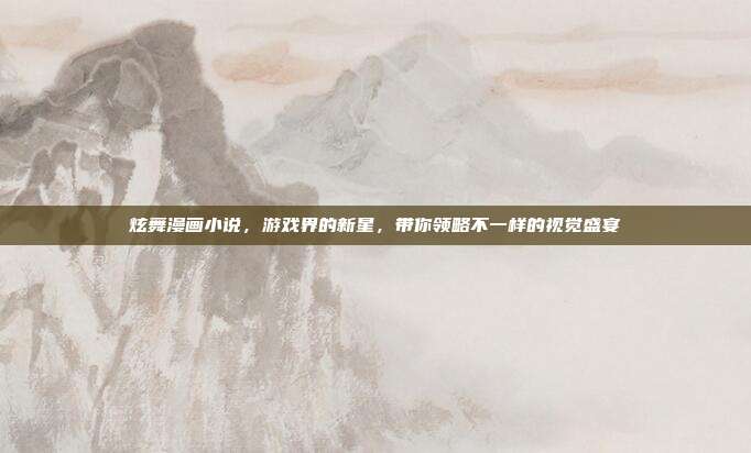 炫舞漫画小说,游戏界的新星,带你领略不一样的视觉盛宴