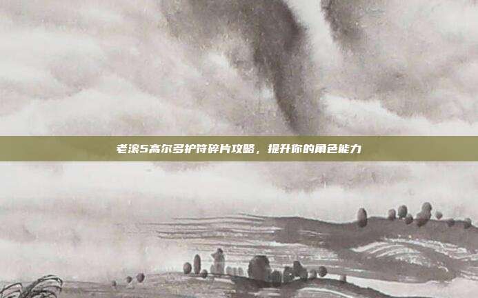 老滚5高尔多护符碎片攻略,提升你的角色能力