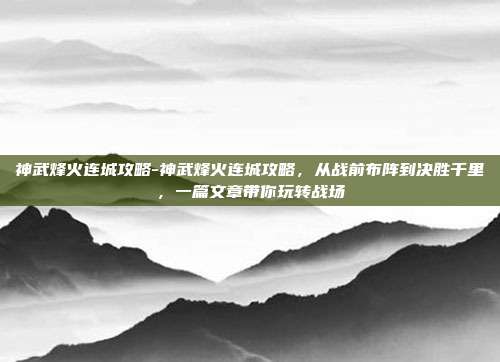 神武烽火连城攻略-神武烽火连城攻略，从战前布阵到决胜千里，一篇文章带你玩转战场