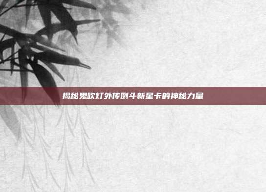 揭秘鬼吹灯外传倒斗新星卡的神秘力量