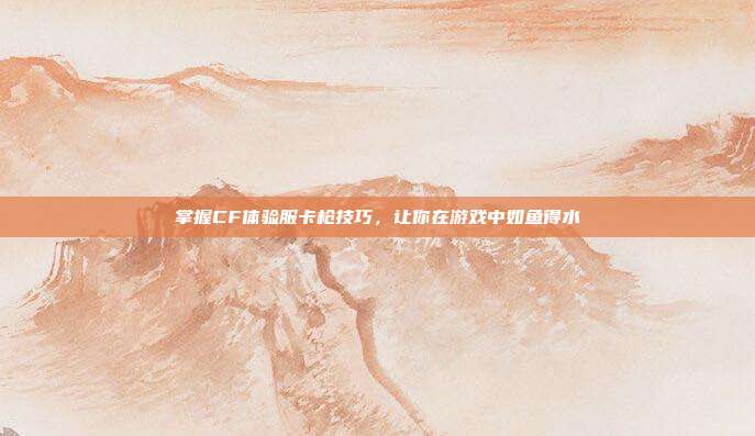 掌握CF体验服卡枪技巧，让你在游戏中如鱼得水