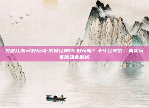 笑傲江湖ol好玩吗-笑傲江湖OL好玩吗？十年江湖梦，真实玩家体验全解析