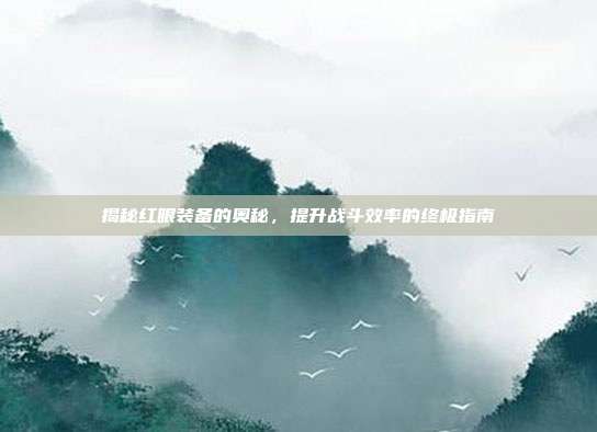 揭秘红眼装备的奥秘,提升战斗效率的终极指南