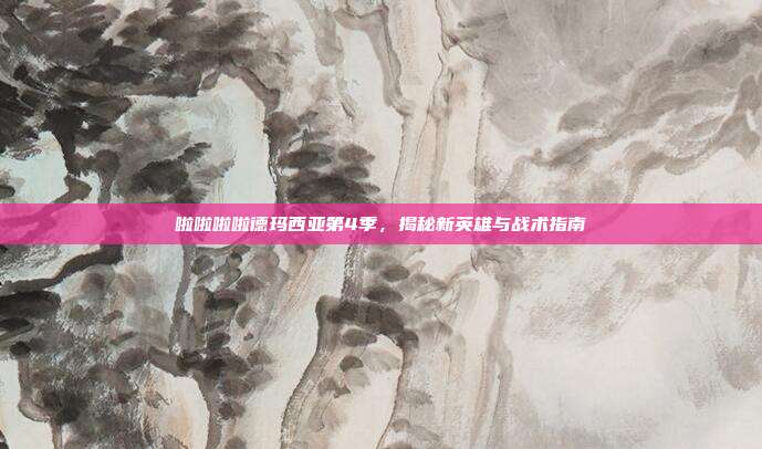 啦啦啦啦德玛西亚第4季,揭秘新英雄与战术指南