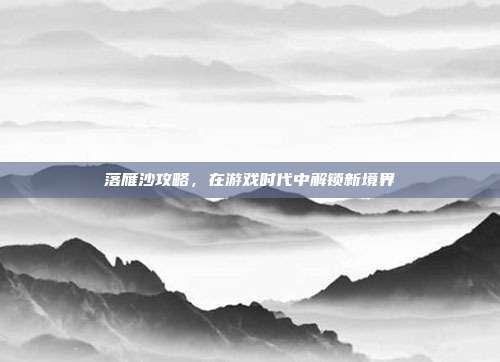 落雁沙攻略,在游戏时代中解锁新境界