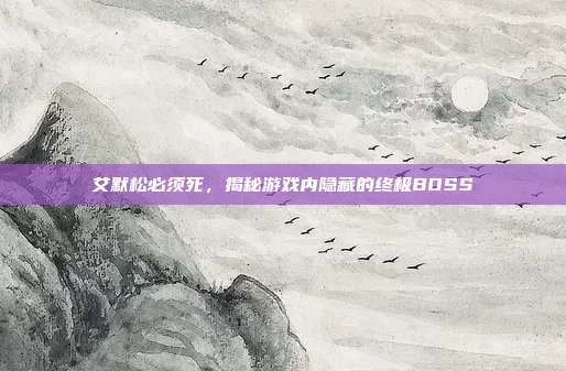 艾默松必须死,揭秘游戏内隐藏的终极BOSS