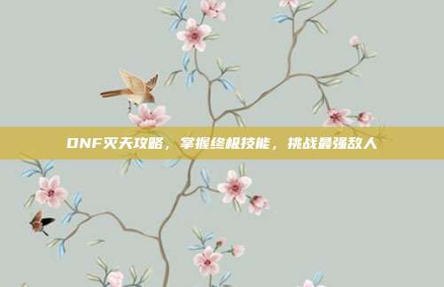 DNF灭天攻略,掌握终极技能,挑战最强敌人