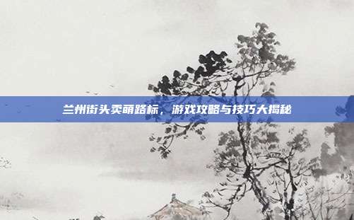 兰州街头卖萌路标，游戏攻略与技巧大揭秘