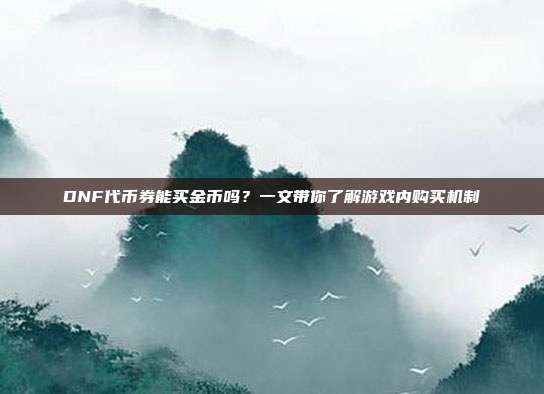 DNF代币券能买金币吗?一文带你了解游戏内购买机制