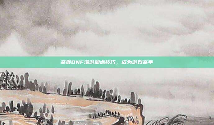 掌握DNF漫游加点技巧,成为游戏高手