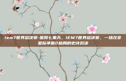 iem7世界总决赛-星陨七重天，IEM7世界总决赛，一场改变星际争霸2格局的史诗对决