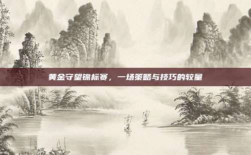 黄金守望锦标赛,一场策略与技巧的较量
