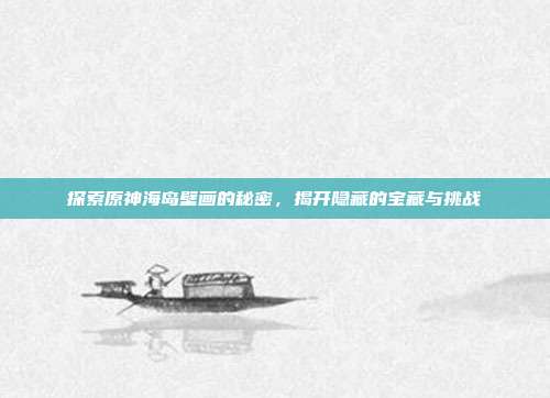 探索原神海岛壁画的秘密,揭开隐藏的宝藏与挑战