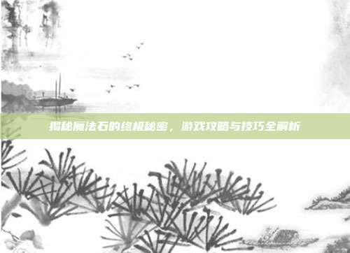 揭秘魔法石的终极秘密,游戏攻略与技巧全解析