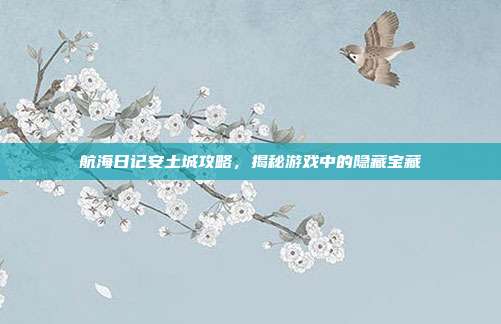 航海日记安土城攻略，揭秘游戏中的隐藏宝藏