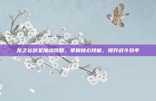 龙之谷剑圣加点攻略,掌握核心技能,提升战斗效率