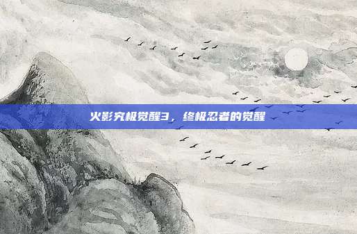 火影究极觉醒3，终极忍者的觉醒