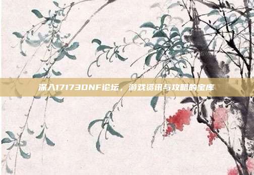 深入17173DNF论坛,游戏资讯与攻略的宝库