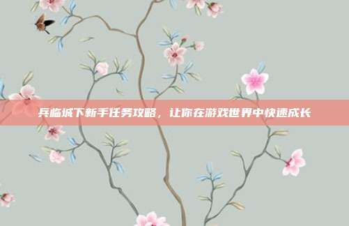 兵临城下新手任务攻略,让你在游戏世界中快速成长