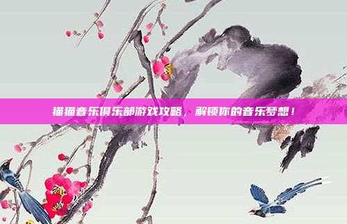 猫猫音乐俱乐部游戏攻略,解锁你的音乐梦想!