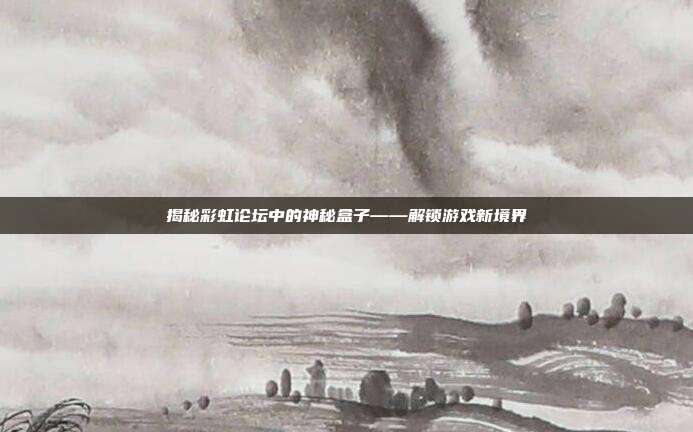 揭秘彩虹论坛中的神秘盒子——解锁游戏新境界