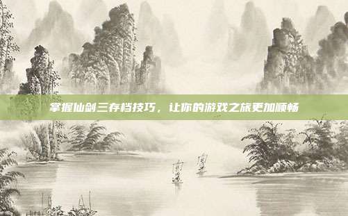 掌握仙剑三存档技巧,让你的游戏之旅更加顺畅