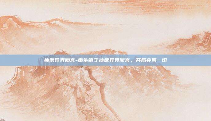 神武异界魔宫-重生镇守神武异界魔宫，开局夺回一切