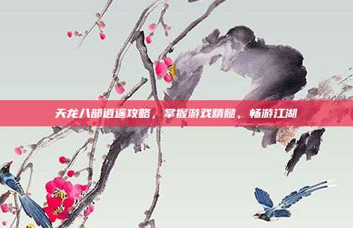 天龙八部逍遥攻略,掌握游戏精髓,畅游江湖