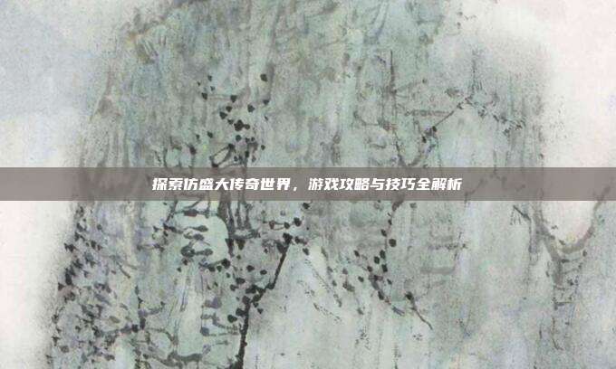 探索仿盛大传奇世界，游戏攻略与技巧全解析