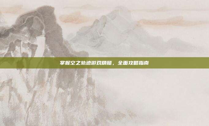 掌握空之轨迹游戏精髓,全面攻略指南
