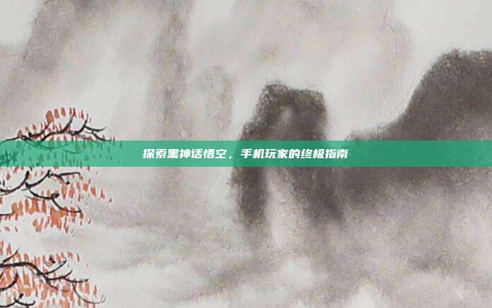 探索黑神话悟空，手机玩家的终极指南