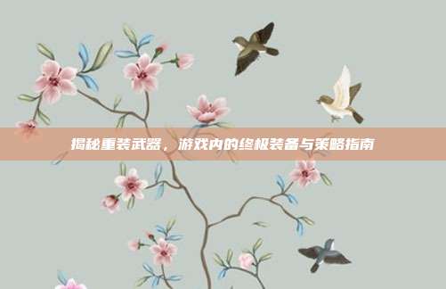 揭秘重装武器,游戏内的终极装备与策略指南